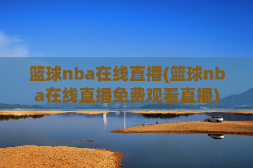 篮球nba在线直播(篮球nba在线直播免费观看直播)
