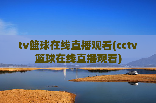 tv篮球在线直播观看(cctv篮球在线直播观看)