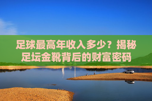 足球最高年收入多少?揭秘足坛金靴背后的财富密码