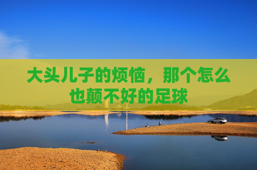 大头儿子的烦恼,那个怎么也颠不好的足球