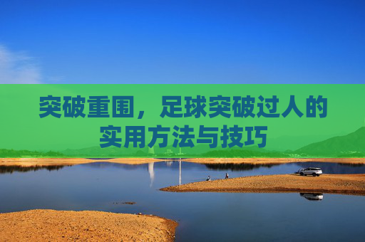 突破重围,足球突破过人的实用方法与技巧