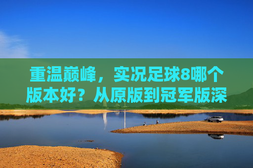 重温巅峰，实况足球8哪个版本好？从原版到冠军版深度解析