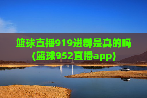 篮球直播919进群是真的吗(篮球952直播app)