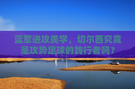 蓝军进攻美学,切尔西究竟是攻势足球的践行者吗?