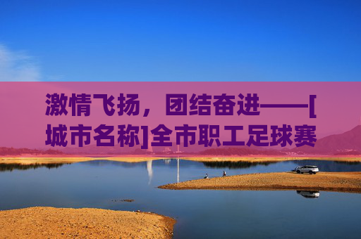激情飞扬，团结奋进——[城市名称]全市职工足球赛实施方案