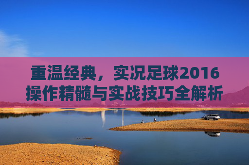 重温经典,实况足球2016操作精髓与实战技巧全解析