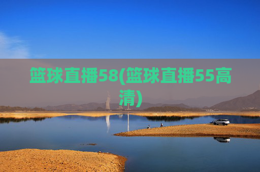 篮球直播58(篮球直播55高清)