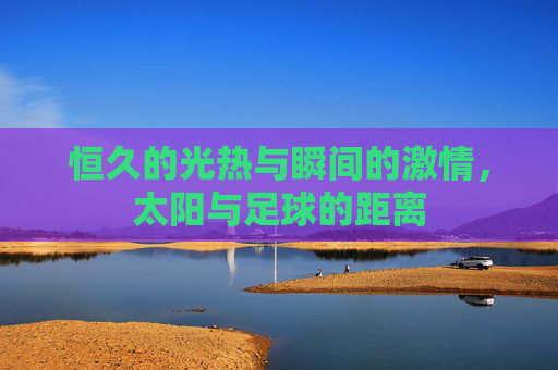 恒久的光热与瞬间的激情,太阳与足球的距离