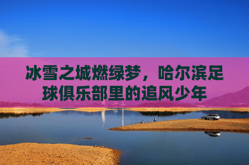 冰雪之城燃绿梦，哈尔滨足球俱乐部里的追风少年