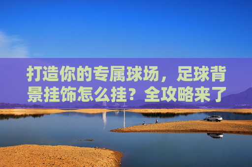 打造你的专属球场,足球背景挂饰怎么挂?全攻略来了!