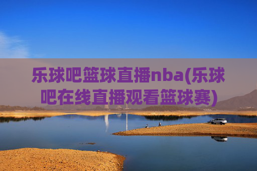 乐球吧篮球直播nba(乐球吧在线直播观看篮球赛)