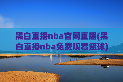 黑白直播nba官网直播(黑白直播nba免费观看篮球)