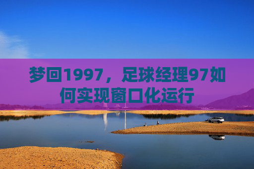 梦回1997,足球经理97如何实现窗口化运行