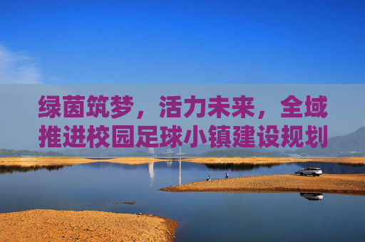 绿茵筑梦,活力未来,全域推进校园足球小镇建设规划