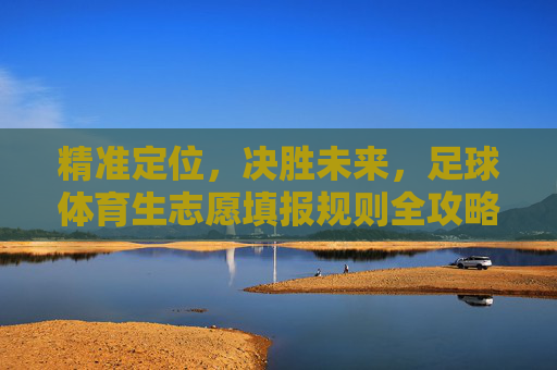 精准定位，决胜未来，足球体育生志愿填报规则全攻略