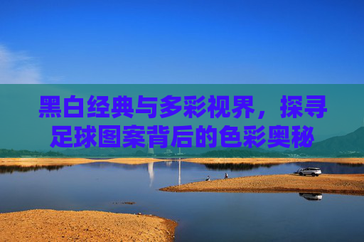 黑白经典与多彩视界，探寻足球图案背后的色彩奥秘