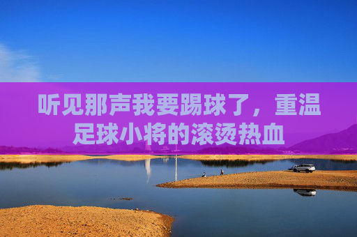 听见那声我要踢球了，重温足球小将的滚烫热血