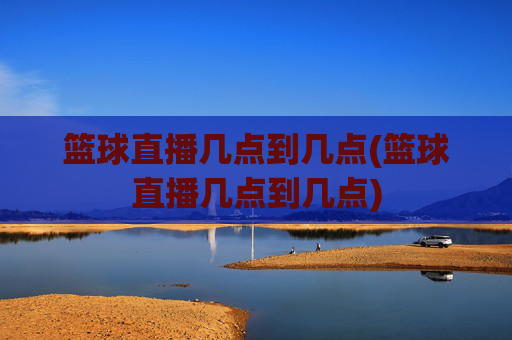 篮球直播几点到几点(篮球直播几点到几点)