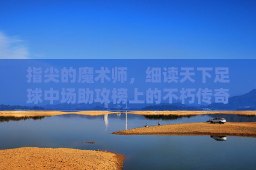 指尖的魔术师,细读天下足球中场助攻榜上的不朽传奇