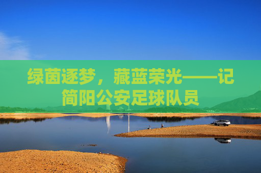 绿茵逐梦，藏蓝荣光——记简阳公安足球队员