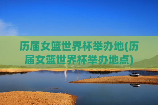 历届女篮世界杯举办地(历届女篮世界杯举办地点)