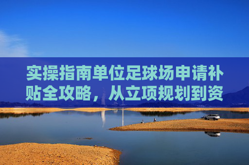 实操指南单位足球场申请补贴全攻略,从立项规划到资金落地的关键步骤