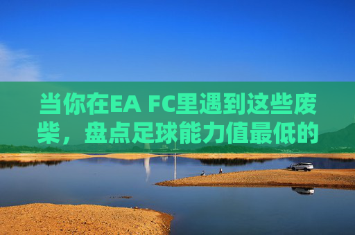 当你在EA FC里遇到这些废柴,盘点足球能力值最低的球员