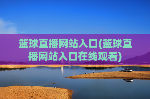 篮球直播网站入口(篮球直播网站入口在线观看)