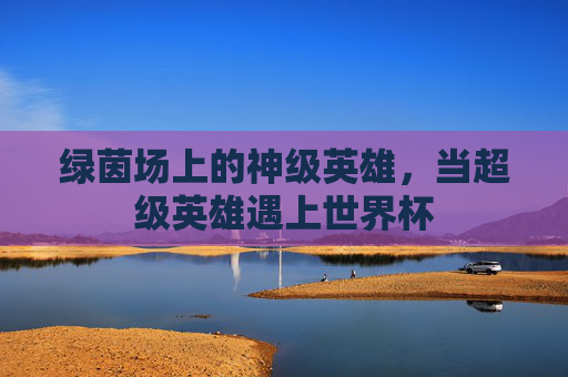 绿茵场上的神级英雄,当超级英雄遇上世界杯