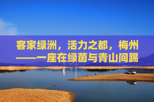 客家绿洲,活力之都,梅州——一座在绿茵与青山间踢出长寿的活力之城