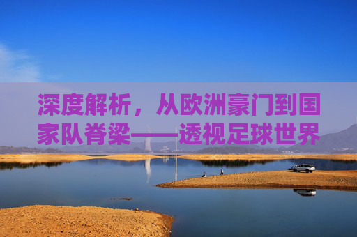 深度解析,从欧洲豪门到国家队脊梁——透视足球世界排名中的土耳其球员群像