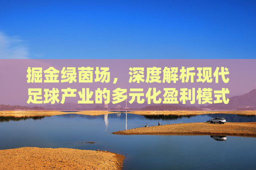 掘金绿茵场,深度解析现代足球产业的多元化盈利模式