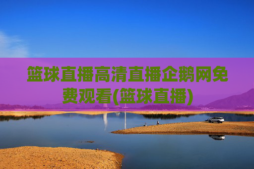 篮球直播高清直播企鹅网免费观看(篮球直播)