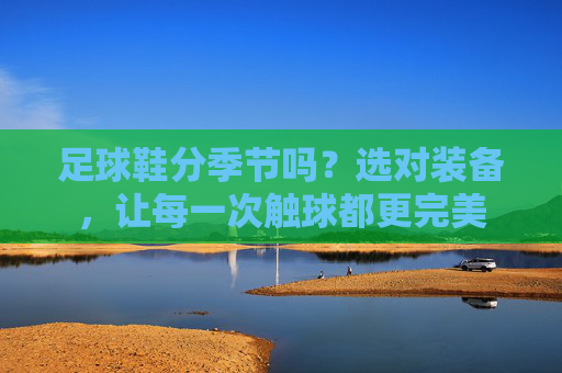 足球鞋分季节吗?选对装备,让每一次触球都更完美