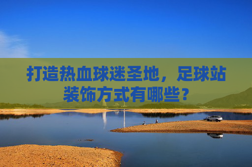 打造热血球迷圣地,足球站装饰方式有哪些?