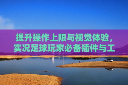 提升操作上限与视觉体验,实况足球玩家必备插件与工具全攻略