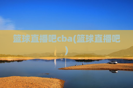 篮球直播吧cba(篮球直播吧)