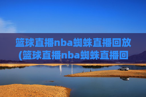 篮球直播nba蜘蛛直播回放(篮球直播nba蜘蛛直播回放在哪看)