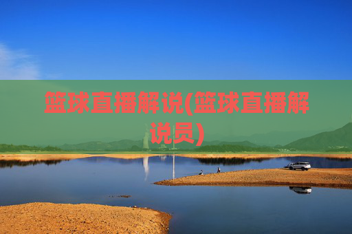 篮球直播解说(篮球直播解说员)