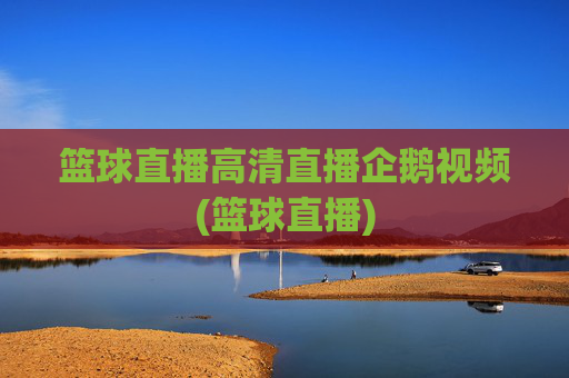 篮球直播高清直播企鹅视频(篮球直播)