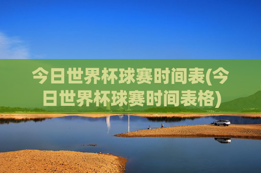 今日世界杯球赛时间表(今日世界杯球赛时间表格)