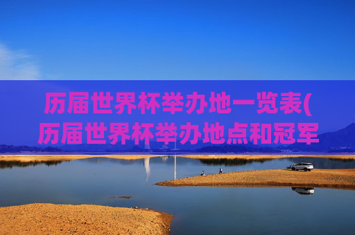 历届世界杯举办地一览表(历届世界杯举办地点和冠军)