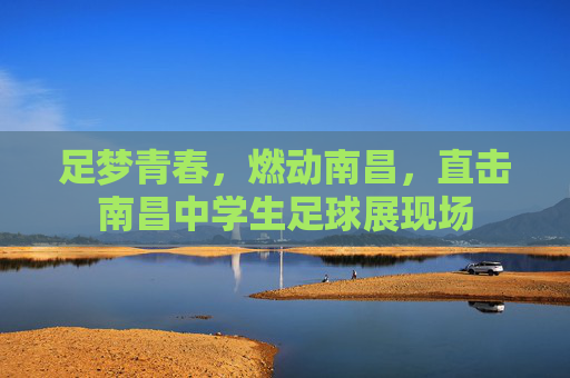 足梦青春,燃动南昌,直击南昌中学生足球展现场