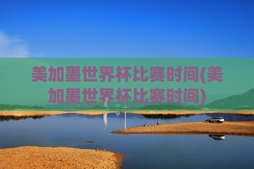 美加墨世界杯比赛时间(美加墨世界杯比赛时间)