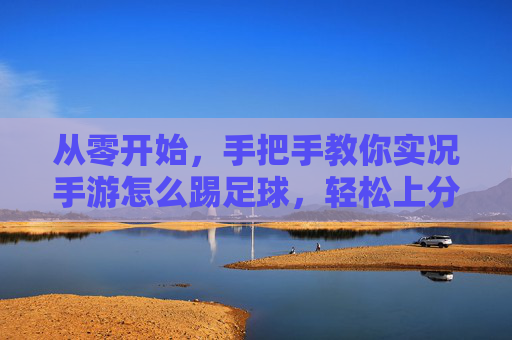 从零开始,手把手教你实况手游怎么踢足球,轻松上分!