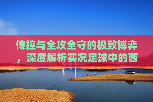 传控与全攻全守的极致博弈,深度解析实况足球中的西班牙与荷兰