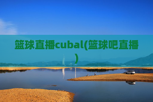 篮球直播cubal(篮球吧直播)