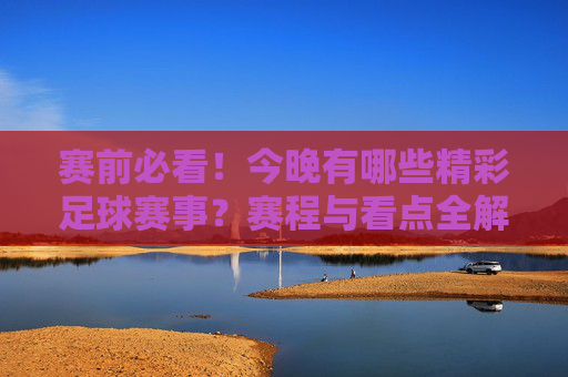 赛前必看!今晚有哪些精彩足球赛事?赛程与看点全解析