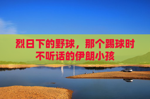 烈日下的野球,那个踢球时不听话的伊朗小孩