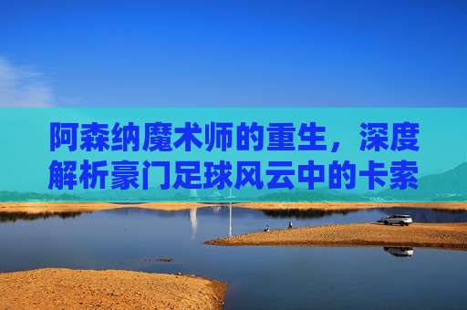 阿森纳魔术师的重生,深度解析豪门足球风云中的卡索拉